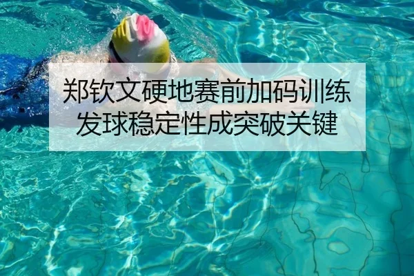 郑钦文硬地赛前加码训练 发球稳定性成突破关键
